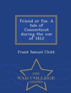 Friend Or Foe. A Tale Of Connecticut During The War Of 1812 - War College Series di Frank Samuel Child edito da War College Series