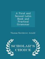 A First And Second Latin Book And Practical Grammar - Scholar's Choice Edition di Thomas Kerchever Arnold edito da Scholar's Choice