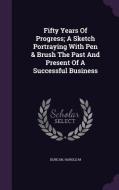 Fifty Years Of Progress; A Sketch Portraying With Pen & Brush The Past And Present Of A Successful Business di Duncan Harold M edito da Palala Press