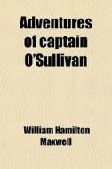 Adventures Of Captain O'sullivan di William Hamilton Maxwell edito da Rarebooksclub.com