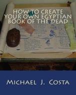 How to Create Your Own Egyptian Book of the Dead di Michael J. Costa edito da Createspace