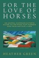 For the Love of Horses: An Animal Communicator's Guide to Helping Our Horses and Healing Our Lives di Heather Green edito da Createspace