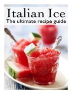 Italian Ice: The Ultimate Recipe Guide di Jacob Palmar edito da Createspace