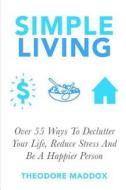 Simple Living: Over 55 Ways to Declutter Your Life, Reduce Stress and Be a Happier Person di Theodore Maddox edito da Createspace