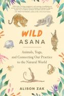 Wild Asana: Animals, Yoga, and Connecting Our Practice to the Natural World di Alison Zak edito da NORTH ATLANTIC BOOKS