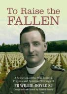To Raise the Fallen: A Selection of the War Letters, Prayers and Spiritual Writing of di William Doyle, Willie Doyle edito da VERITAS