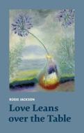 Love Leans Over The Table di Rosie Jackson edito da Two Rivers Press