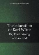 The Education Of Karl Witte Or, The Training Of The Child di Karl Heinrich Gottfried Witte, H Addington Bruce, Leo Wiener edito da Book On Demand Ltd.