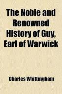 The Noble And Renowned History Of Guy, Earl Of Warwick di Charles Whittingham edito da General Books Llc