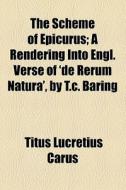 The Scheme Of Epicurus; A Rendering Into Engl. Verse Of 'de Rerum Natura', By T.c. Baring di Titus Lucretius Carus edito da General Books Llc