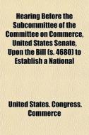 Hearing Before The Subcommittee Of The Committee On Commerce, United States Senate, Upon The Bill (s. 4680) To Establish A National di United States Congress Commerce edito da General Books Llc
