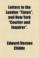 Letters To The London "times", And New York "courier And Inquirer". di Edward Vernon Childe edito da General Books Llc