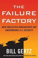 The Failure Factory: How Unelected Bureaucrats Are Undermining U.S. Security di Bill Gertz edito da Three Rivers Press (CA)