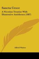 Sancta Croce: A Nicotian Treatise with Illustrative Antitheses (1887) di Alfred Waites edito da Kessinger Publishing