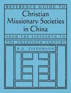 Reference Guide to Christian Missionary Societies in China: From the Sixteenth to the Twentieth Century di R. G. Tiedemann edito da Taylor & Francis Ltd