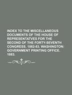 Index to the Miscellaneous Documents of the House of Representatves for the Second of the Forty-Seventh Congress. 1882-83. Washington di Books Group edito da Rarebooksclub.com