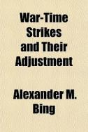 War-time Strikes And Their Adjustment di Alexander M. Bing edito da General Books