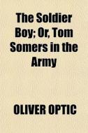 The Soldier Boy; Or, Tom Somers In The A di Oliver Optic edito da General Books