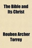 The Bible And Its Christ di Reuben Archer Torrey edito da General Books