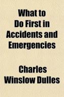 What To Do First In Accidents And Emerge di Charles Winslow Dulles edito da General Books