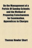 On The Management Of A Parish; Of Sunday Schools: And The Method Of Preparing Catechumens For Examination, Appendices To Charges di Thomas Vowler Short edito da General Books Llc