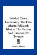 Political Tracts Containing: The False Alarm; Falklands Islands; The Patriot; And Taxation No Tyranny di Samuel Johnson edito da Kessinger Publishing