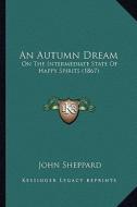 An Autumn Dream: On the Intermediate State of Happy Spirits (1867) di John Sheppard edito da Kessinger Publishing