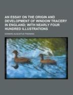 An Essay On The Origin And Development Of Window Tracery In England di Edward Augustus Freeman edito da Theclassics.us