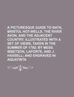A Picturesque Guide to Bath, Bristol Hot-Wells, the River Avon, and the Adjacent Country di Anonymous edito da Rarebooksclub.com