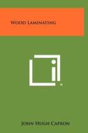 Wood Laminating di John Hugh Capron edito da Literary Licensing, LLC