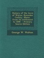 History of the Town of Wayne, Kennebec County, Maine, from Its Settlement to 1898 di George W. Walton edito da Nabu Press