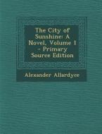 The City of Sunshine: A Novel, Volume 1 di Alexander Allardyce edito da Nabu Press