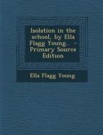 Isolation in the School, by Ella Flagg Young.. - Primary Source Edition di Ella Flagg Young edito da Nabu Press