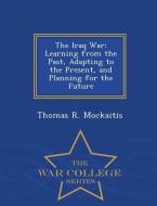 The Iraq War: Learning from the Past, Adapting to the Present, and Planning for the Future - War College Series di Thomas R. Mockaitis edito da WAR COLLEGE SERIES