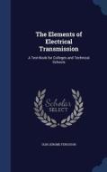 The Elements Of Electrical Transmission di Olin Jerome Ferguson edito da Sagwan Press