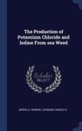 The Production Of Potassium Chloride And Iodine From Sea Weed di G Vernon Green, Harold S Johnson edito da Sagwan Press