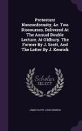 Protestant Nonconformity, &c. Two Discourses, Delivered At The Annual Double Lecture, At Oldbury. The Former By J. Scott, And The Latter By J. Kenrick di James Scott, John Kenrick edito da Palala Press