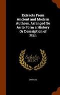 Extracts From Ancient And Modern Authors, Arranged So As To Form A History Or Description Of Man di Extracts edito da Arkose Press