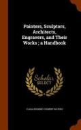 Painters, Sculptors, Architects, Engravers, And Their Works. A Handbook di Clara Erskine Clement Waters edito da Arkose Press