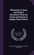Wisconsin In Story And Song; B Selections From The Prose And Poetry Of Badger State Writers di Charles Ralph Rounds, Henry Sherman Hippensteel edito da Palala Press