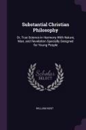Substantial Christian Philosophy: Or, True Science in Harmony with Nature, Man, and Revelation Specially Designed for Yo di William Kent edito da CHIZINE PUBN
