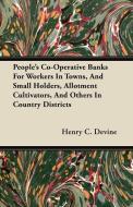 People's Co-Operative Banks for Workers in Towns, and Small Holders, Allotment Cultivators, and Others in Country Distri di Henry C. Devine edito da Johnston Press
