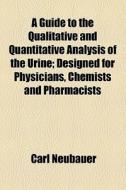 A Guide To The Qualitative And Quantitative Analysis Of The Urine; Designed For Physicians, Chemists And Pharmacists di Carl Neubauer edito da General Books Llc