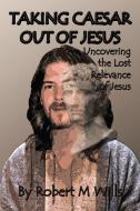 Taking Caesar Out Of Jesus di Robert M Wills edito da Xlibris