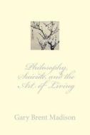 Philosophy, Suicide, and the Art of Living di Gary Brent Madison edito da Createspace