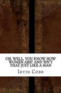 Oh, Well, You Know How Women Are!' and 'Isn't That Just Like a Man di Irvin S. Cobb edito da Createspace Independent Publishing Platform