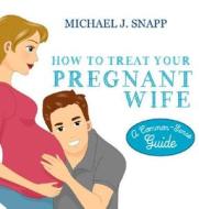 How to Treat Your Pregnant Wife di Michael J. Snapp edito da Walnut Springs Press