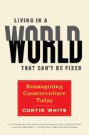 Living in a World That Can't Be Fixed: Reimagining Counterculture Today di Curtis White edito da MELVILLE HOUSE PUB