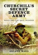 Churchill's Secret Defence Army: Resisting the Nazi Invader di Arthur Ward edito da Pen & Sword Books Ltd
