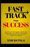 Fast Track Your Success: Unlock Your Inner Potential, Level-Up Your Mental Game, Learn Effective Tools of High Achievers and Lead a Life of Suc di Som Bathla edito da Createspace Independent Publishing Platform